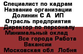 Специалист по кадрам › Название организации ­ Долинин С.А, ИП › Отрасль предприятия ­ Директор по персоналу › Минимальный оклад ­ 28 000 - Все города Работа » Вакансии   . Московская обл.,Лобня г.